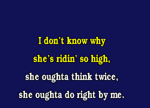 I don! know why
she's ridin' so high.

shc oughta think twice.

she oughta do right by me.