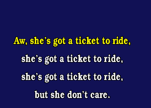 Aw. she's got a ticket to ride.

she's got a ticket to ride.

she's got a ticket to ride.

but she don't care.