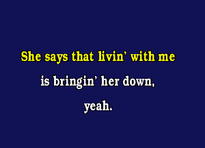 She says that livint with me

is bringin' her down.

yeah.