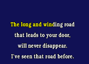 The long and winding road
that leads to your door.
will never disappear.

I've seen that road before.