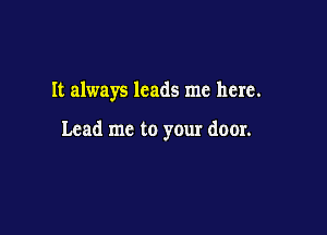 It always leads me here.

Lead me to your door.