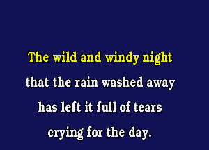 The wild and windy night
that the rain washed away
has left it full of tears
crying for the day.