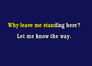 Why leave me standing here?

Let me know the way.