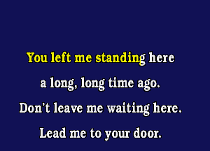 You left me standing here
a long. long time ago.
Don't leave me waiting hcrc.

Lead me to your door.