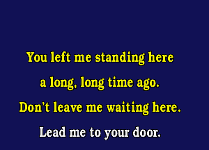 You left me standing here
a long. long time ago.
Don't leave me waiting hcrc.

Lead me to your door.