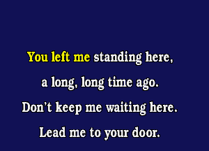You left me standing here,
a long. long time ago.
Don't keep me waiting hcrc.

Lead me to your door.