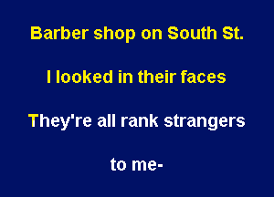 Barber shop on South St.

I looked in their faces

They're all rank strangers

to me-