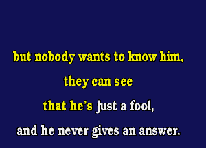 but nobody wants to know him.
they can see
that he's just a fool.

and he never gives an answer.
