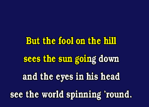 But the fool on the hill
sees the sun going down
and the eyes in his head

see the world spinning 'round.