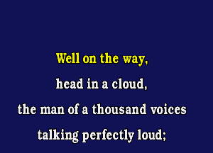 Well on the way.
head in a cloud.

the man of a thousand voices

talking perfectly loum