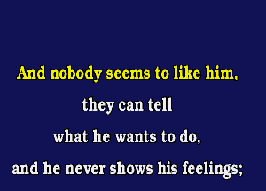 And nobody seems to like him.
they can tell
what he wants to do.

and he never shows his feelingse