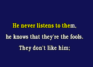 He never listens to them.

he knows that they're the fools.

They don't like him