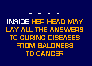 INSIDE HER HEAD MAY
LAY ALL THE ANSWERS
T0 CURING DISEASES
FROM BALDNESS
T0 CANCER