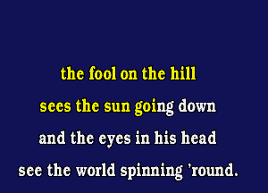 the fool on the hill
sees the sun going down
and the eyes in his head

see the world spinning 'round.