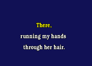 Thcrc.

running my hands

through her hair.