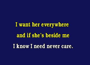 I want her everywhere

and if she's beside me

I know I need never care.