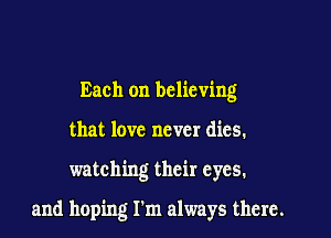 Each on believing
that love never dies.

watching their eyes.

and hoping I'm always there.