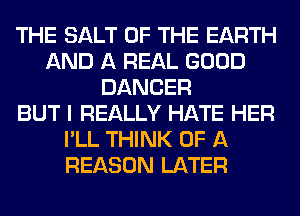 THE SALT OF THE EARTH
AND A REAL GOOD
DANCER
BUT I REALLY HATE HER
I'LL THINK OF A
REASON LATER