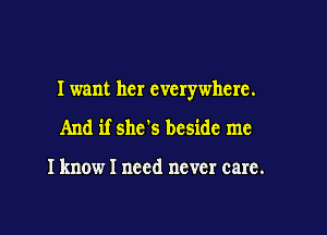 I want her everywhere.

And if she's beside me

I know I need never care.