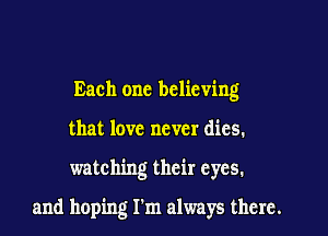 Each one believing
that love never dies.

watching their eyes.

and hoping I'm always there.