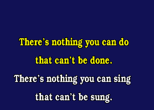 There's nothing you can do
that can't be done.
T here's nothing you can sing

that can't be sung.