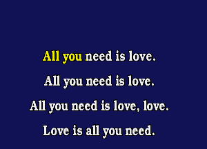 All you need is love.
All you need is love.

All you need is love. love.

Love is all you need.