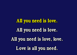 All you need is love.
All you need is love.

All you need is love. love.

Love is all you need.