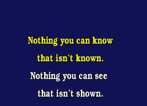 Nothing you can know

that isn't known.

Nothing you can see

that isn't shown.