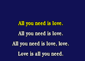 All you need is love.
All you need is love.

All you need is love. love.

Love is all you need.