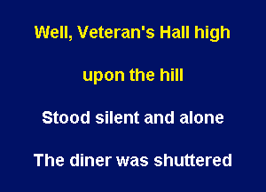 Well, Veteran's Hall high

upon the hill

Stood silent and alone

The diner was shuttered