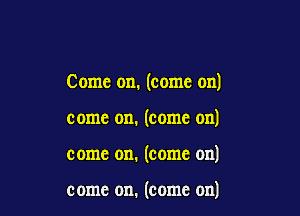 Come on. (come on)

come on. (come on)

come on. (come on)

come on. (come on)