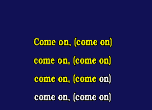 Come on. (come on)

come on. (come on)

come on. (come on)

come on. (come on)