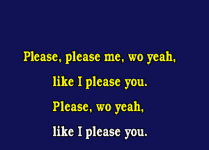 Please. please me. wo yeah.
like I please you.

Please. wo yeah.

like I please you.