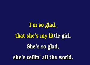 Tm so glad.

that she's my little girl.

She's so glad.
shets tcllin' all the world.