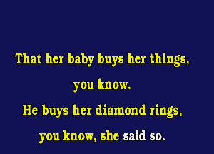 That her baby buys her things,
you know.
He buys her diamond rings.

you know. she said so.