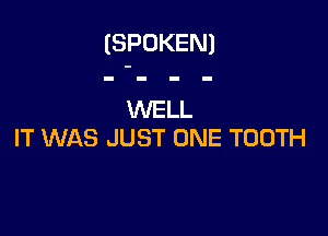 (SPOKEN)

WELL

IT WAS JUST ONE TOOTH