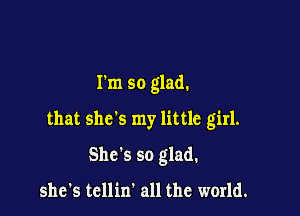 Tm so glad.

that she's my little girl.

She's so glad.
she's tcllin' all the world.