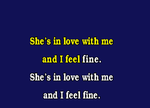 Shds in love with me

and I feel fine.

She's in love with me

and I feel fine.