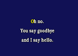 Oh no.

You say goodbye

and I say hello.
