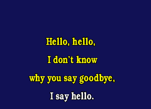 Hello. hello.

I don't know

why you say goodbye.

I say hello.