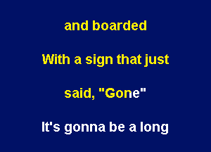 and boarded
With a sign thatjust

said, Gone

It's gonna be a long