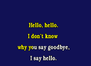 Hello. hello.

I don't know

why you say goodbye.

I say hello.