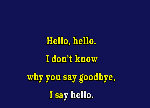 Hello. hello.

I don't know

why you say goodbye.

I say hello.
