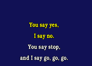 You say yes.
I say no.

You say stop.

and I say go. go. go.