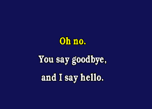 Oh no.

You say goodbye.

and I say hello.