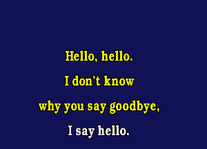 Hello. hello.

I don't know

why you say goodbye.

I say hello.