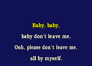 Baby. baby.

baby don't leave me.

Ooh. please don't leave me.

all by myself.