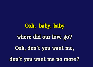 Ooh. baby. baby

where did our love go?

Ooh. don't you want me.

don't you want me no more?