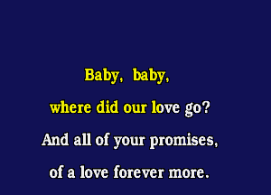 Baby. baby.

where did our love go?

And all of your promises.

of a love fomver more.