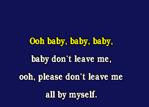 Ooh baby. baby. baby.
baby don't leave me.

ooh. please don't leave me

all by myself.